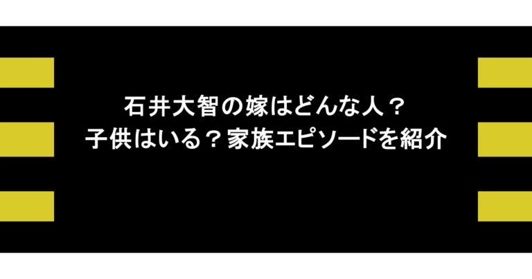 石井大智の嫁はどんな人？子供はいる？家族エピソードを紹介
