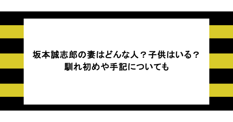 坂本誠志郎の妻はどんな人？子供はいる？馴れ初めや手記についても