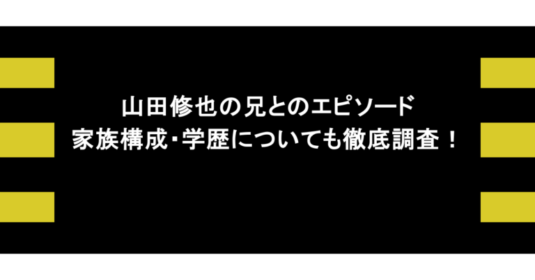 山田修也の兄とのエピソードや家族構成・学歴についても徹底調査！