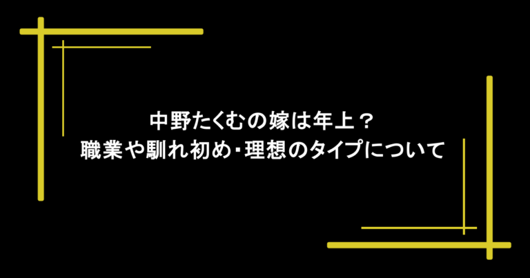 中野たくむの嫁は年上？職業や馴れ初め・理想のタイプについても