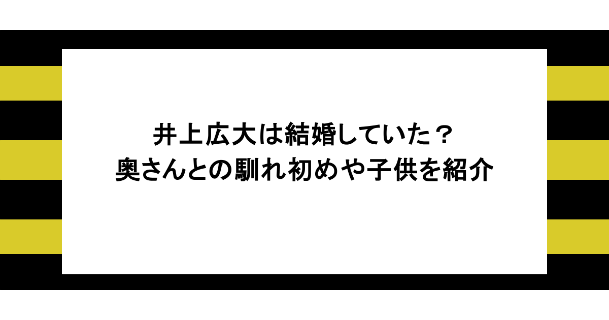 井上広大は結婚していた?奥さんとの馴れ初めや子供を紹介 1 井上広大は結婚していた?奥さんとの馴れ初めや子供を紹介