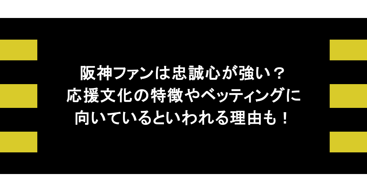 阪神ファンは忠誠心が強い？応援文化の特徴やベッティングに向いているといわれる理由も！