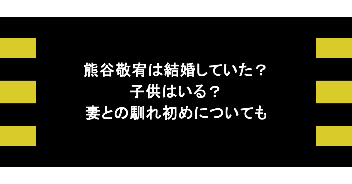 熊谷敬宥は結婚していた？子供はいる？妻との馴れ初めについても